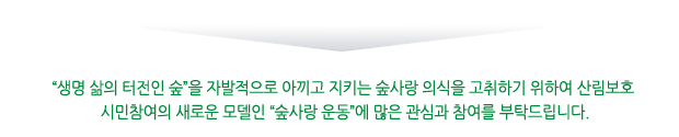 “생명 삶의 터전인 숲”을 자발적으로 아끼고 지키는 숲사랑 의식을 고취하기 위하여 산림보호 시민참여의 새로운 모델인 “숲사랑 운동”에 많은 관심과 참여를 부탁드립니다.