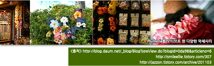 Plumeria를 모티브로 한 다양한 악세사리 
[출처] http://blog.daum.net/_blog/BlogTypeView.do?blogid=0da98 & articleno=6
http://smileellie.tistory.com/307
http://jazzon.tistory.com/archive/201103